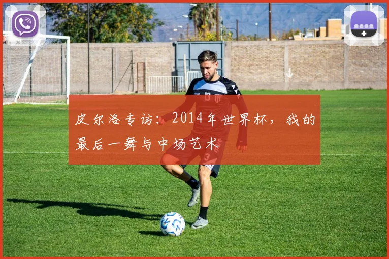 皮尔洛专访：2014年世界杯，我的最后一舞与中场艺术