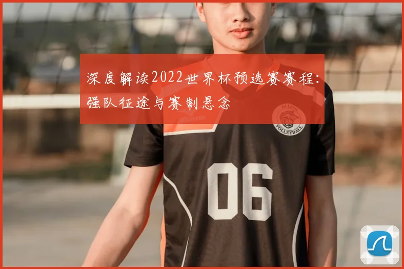 深度解读2022世界杯预选赛赛程:强队征途与赛制悬念