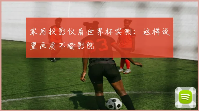 家用投影仪看世界杯实测：这样设置画质不输影院