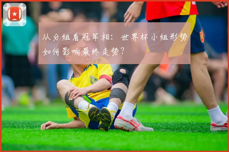 从分组看冠军相：世界杯小组形势如何影响最终走势？
