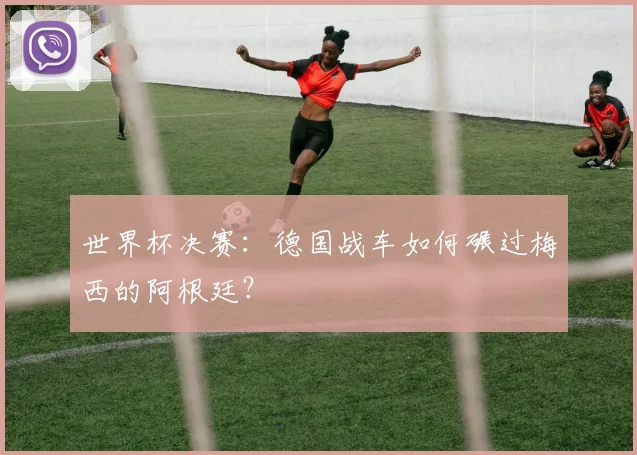 世界杯决赛：德国战车如何碾过梅西的阿根廷？