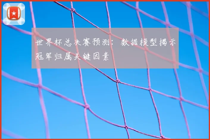 世界杯总决赛预测:数据模型揭示冠军归属关键因素