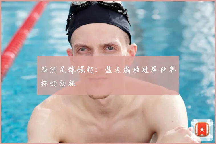 亚洲足球崛起：盘点成功进军世界杯的劲旅