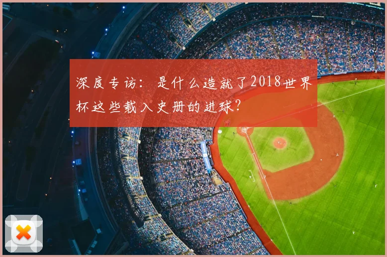 深度专访：是什么造就了2018世界杯这些载入史册的进球？