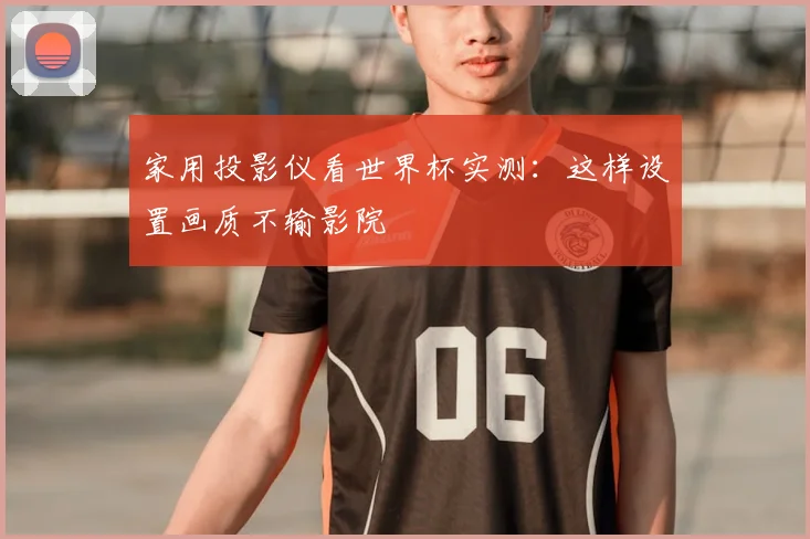 家用投影仪看世界杯实测：这样设置画质不输影院