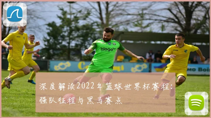 深度解读2022年篮球世界杯赛程：强队征程与黑马赛点