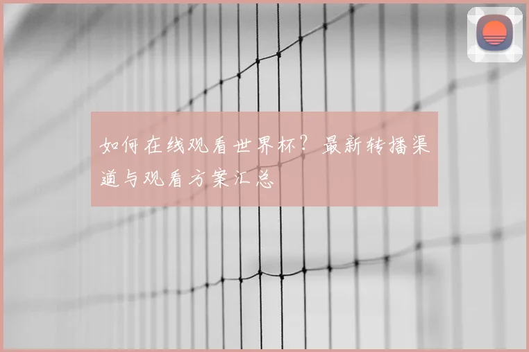 如何在线观看世界杯？最新转播渠道与观看方案汇总