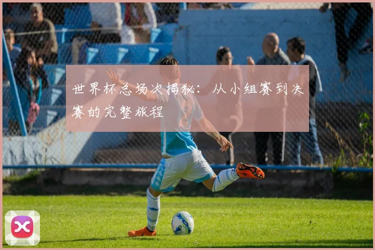 世界杯总场次揭秘:从小组赛到决赛的完整旅程