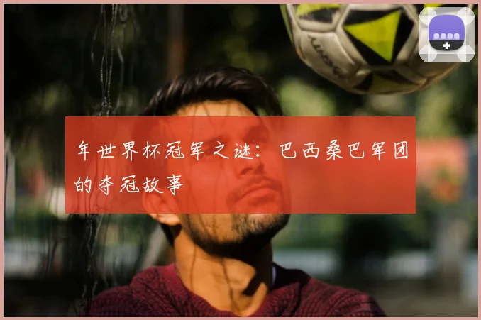 年世界杯冠军之谜:巴西桑巴军团的夺冠故事