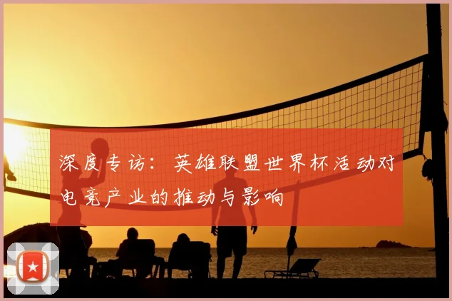 深度专访：英雄联盟世界杯活动对电竞产业的推动与影响