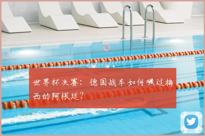 世界杯决赛:德国战车如何碾过梅西的阿根廷?