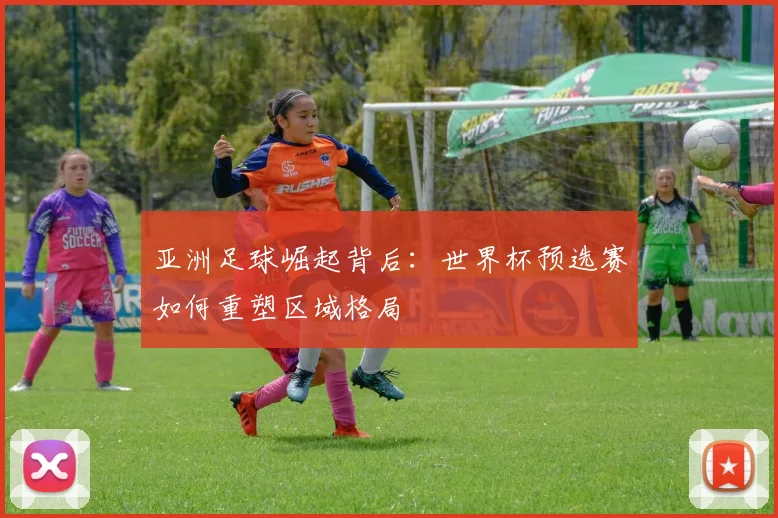 亚洲足球崛起背后：世界杯预选赛如何重塑区域格局