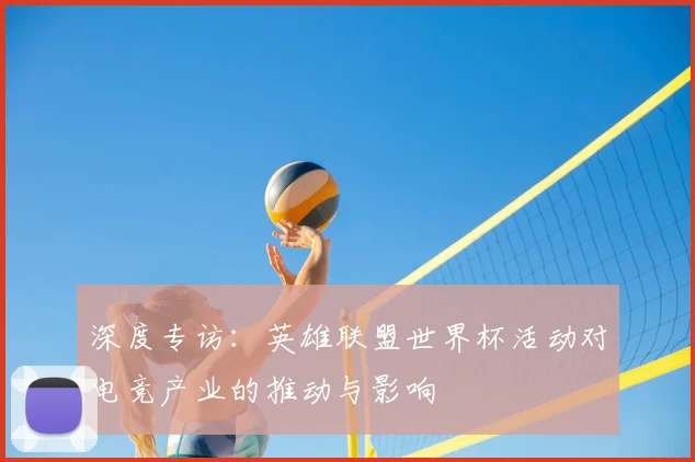 深度专访：英雄联盟世界杯活动对电竞产业的推动与影响