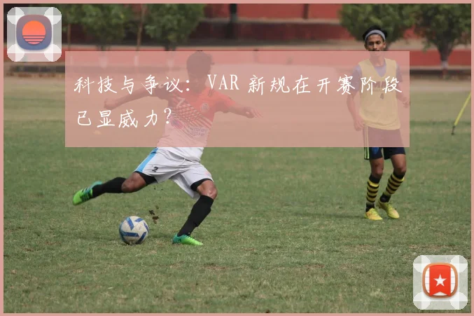 科技与争议：VAR 新规在开赛阶段已显威力？
