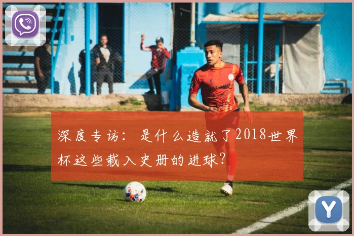 深度专访：是什么造就了2018世界杯这些载入史册的进球？