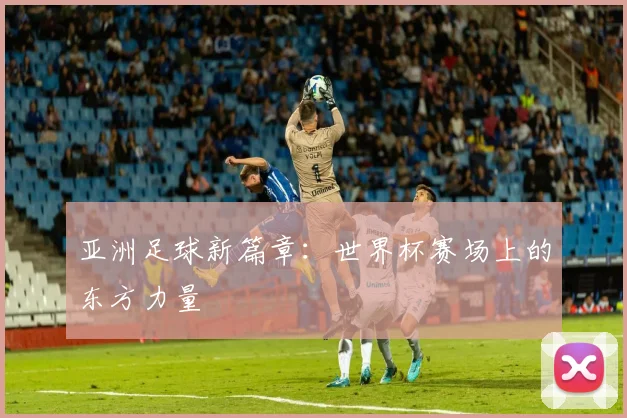 亚洲足球新篇章：世界杯赛场上的东方力量