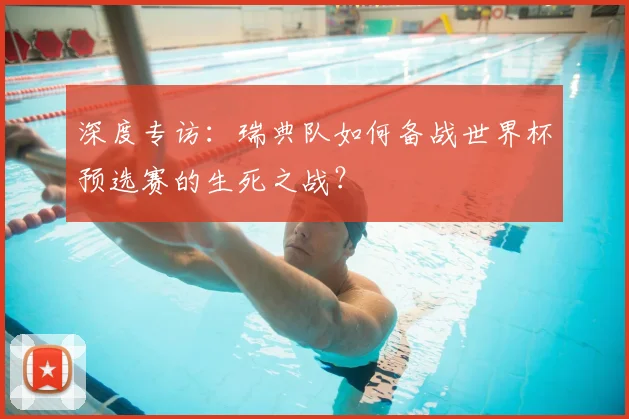 深度专访：瑞典队如何备战世界杯预选赛的生死之战？