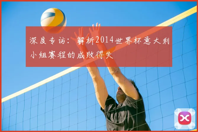 深度专访：解析2014世界杯意大利小组赛程的成败得失