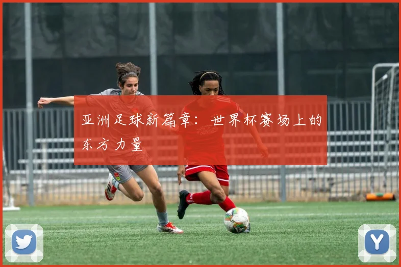 亚洲足球新篇章：世界杯赛场上的东方力量