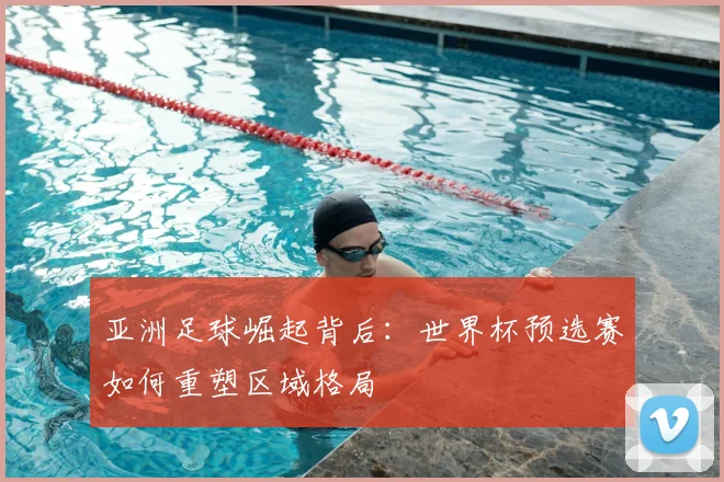 亚洲足球崛起背后：世界杯预选赛如何重塑区域格局