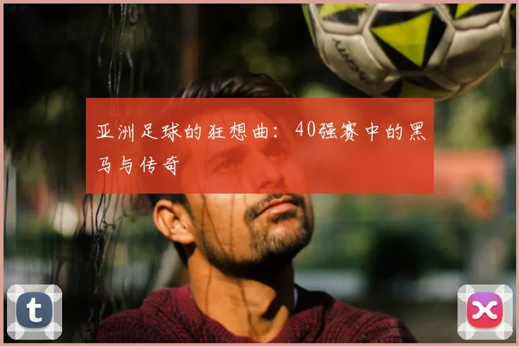 亚洲足球的狂想曲：40强赛中的黑马与传奇