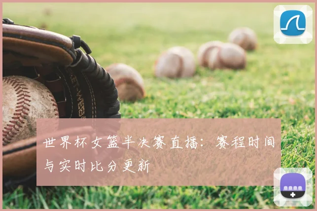 世界杯女篮半决赛直播：赛程时间与实时比分更新