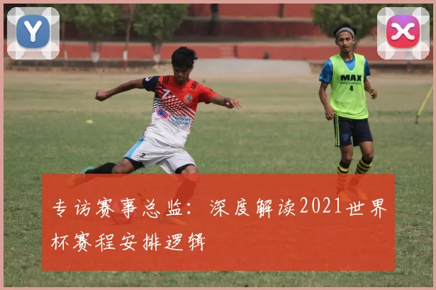专访赛事总监：深度解读2021世界杯赛程安排逻辑