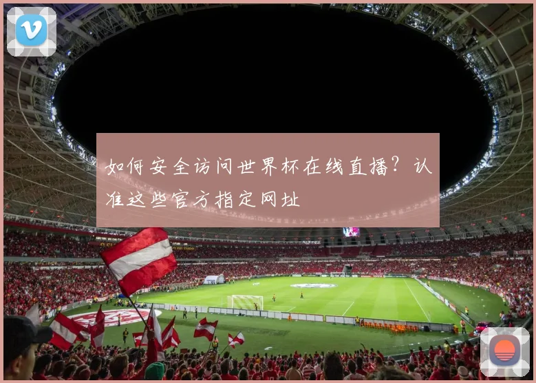 如何安全访问世界杯在线直播？认准这些官方指定网址