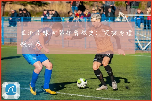 亚洲足球世界杯晋级史：突破与遗憾并存