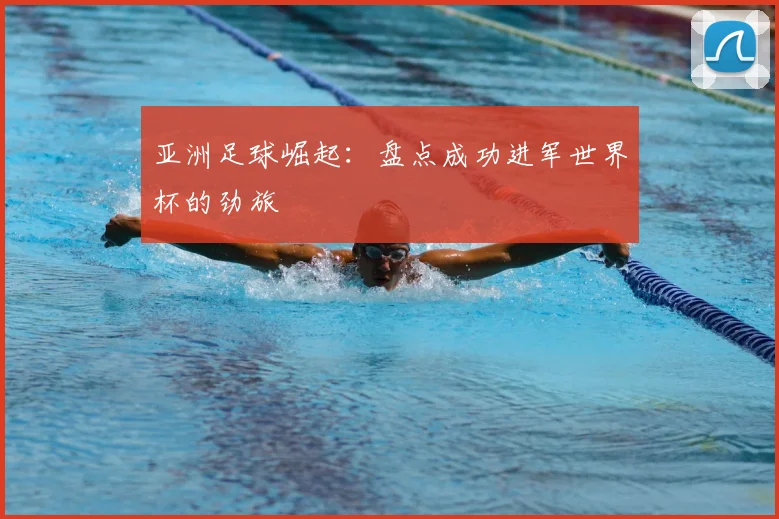 亚洲足球崛起：盘点成功进军世界杯的劲旅