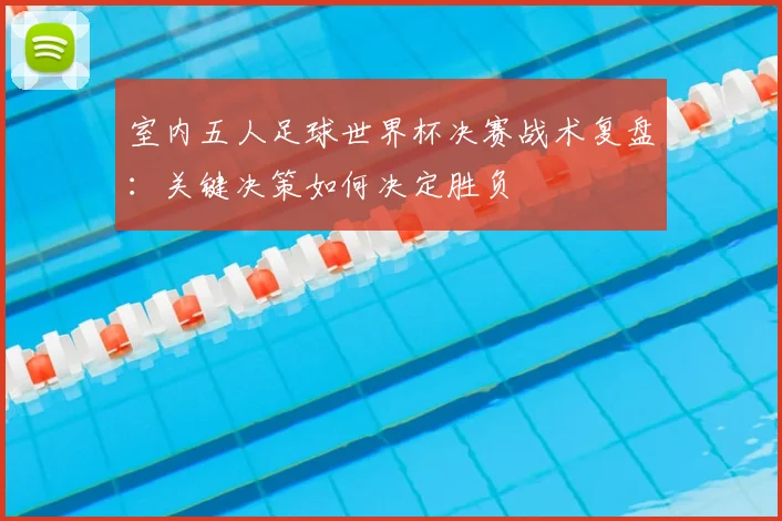 室内五人足球世界杯决赛战术复盘：关键决策如何决定胜负
