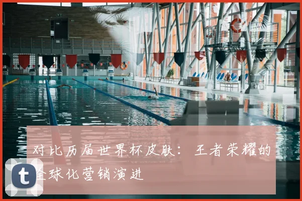 对比历届世界杯皮肤：王者荣耀的全球化营销演进