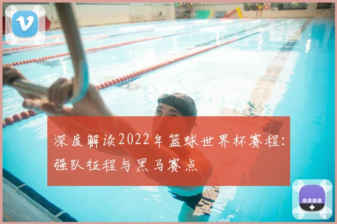 深度解读2022年篮球世界杯赛程：强队征程与黑马赛点