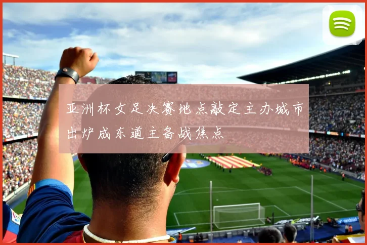 亚洲杯女足决赛地点敲定主办城市出炉成东道主备战焦点